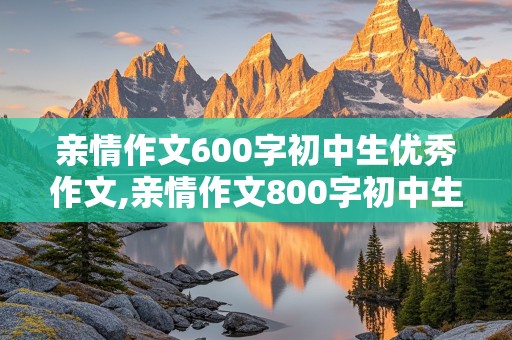 亲情作文600字初中生优秀作文,亲情作文800字初中生优秀作文