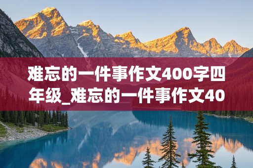 难忘的一件事作文400字四年级_难忘的一件事作文400字四年级上册