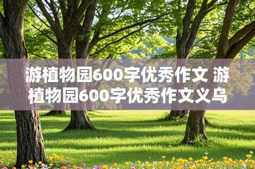 游植物园600字优秀作文 游植物园600字优秀作文义乌