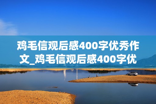 鸡毛信观后感400字优秀作文_鸡毛信观后感400字优秀作文免费