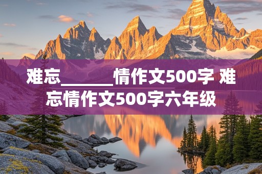 难忘______情作文500字 难忘情作文500字六年级