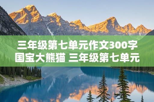 三年级第七单元作文300字国宝大熊猫 三年级第七单元作文300字国宝大熊猫怎么写