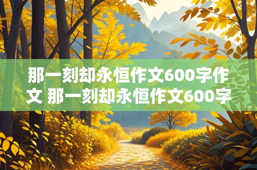 那一刻却永恒作文600字作文 那一刻却永恒作文600字作文议论文