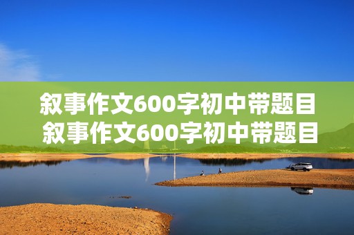 叙事作文600字初中带题目 叙事作文600字初中带题目真实