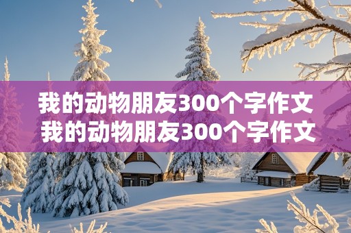 我的动物朋友300个字作文 我的动物朋友300个字作文四年级