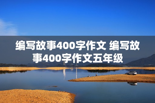 编写故事400字作文 编写故事400字作文五年级