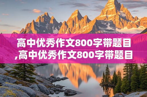 高中优秀作文800字带题目,高中优秀作文800字带题目议论文