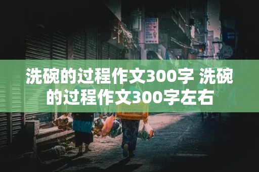 洗碗的过程作文300字 洗碗的过程作文300字左右