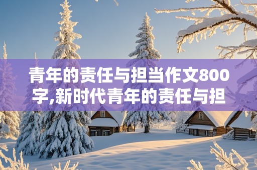 青年的责任与担当作文800字,新时代青年的责任与担当作文800字