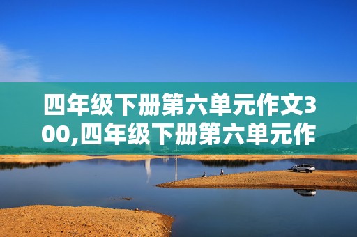 四年级下册第六单元作文300,四年级下册第六单元作文300字