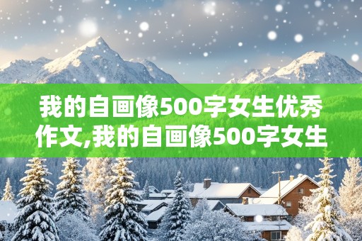 我的自画像500字女生优秀作文,我的自画像500字女生优秀作文开头小红书