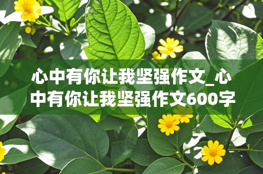 心中有你让我坚强作文_心中有你让我坚强作文600字