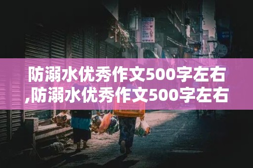 防溺水优秀作文500字左右,防溺水优秀作文500字左右怎么写