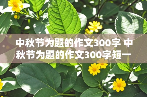 中秋节为题的作文300字 中秋节为题的作文300字短一点