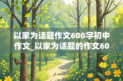 以家为话题作文600字初中作文_以家为话题的作文600字初中作文