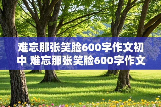 难忘那张笑脸600字作文初中 难忘那张笑脸600字作文初中生