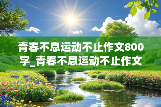 青春不息运动不止作文800字_青春不息运动不止作文800字议论文