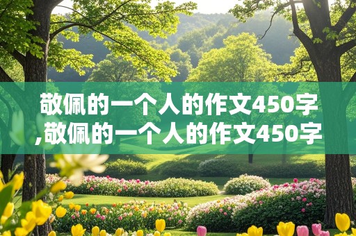 敬佩的一个人的作文450字,敬佩的一个人的作文450字三年级上册