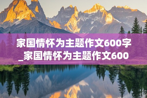 家国情怀为主题作文600字_家国情怀为主题作文600字初中