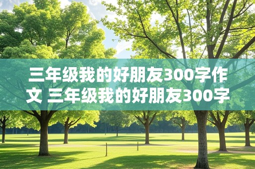 三年级我的好朋友300字作文 三年级我的好朋友300字作文男生