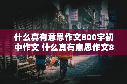 什么真有意思作文800字初中作文 什么真有意思作文800字初中作文怎么写