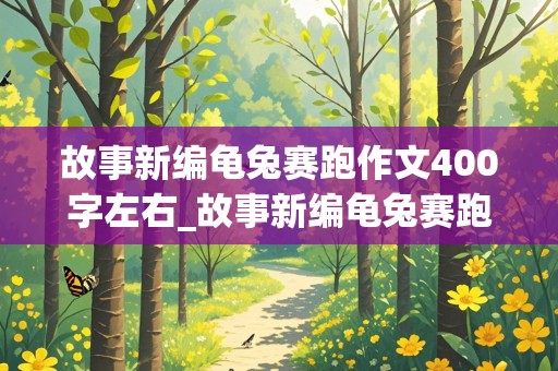 故事新编龟兔赛跑作文400字左右_故事新编龟兔赛跑作文400字左右怎么写