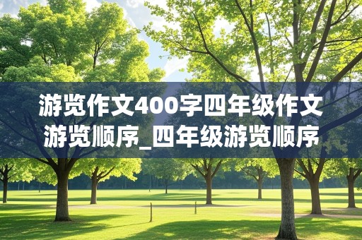 游览作文400字四年级作文游览顺序_四年级游览顺序作文400字以上