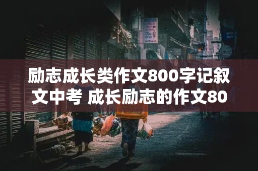 励志成长类作文800字记叙文中考 成长励志的作文800字记叙文