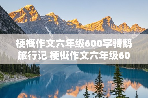 梗概作文六年级600字骑鹅旅行记 梗概作文六年级600字骑鹅旅行记怎么写