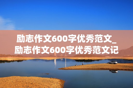 励志作文600字优秀范文_励志作文600字优秀范文记叙文