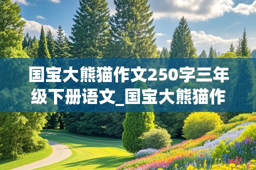 国宝大熊猫作文250字三年级下册语文_国宝大熊猫作文250字三年级下册语文免费