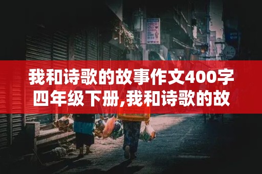 我和诗歌的故事作文400字四年级下册,我和诗歌的故事作文400字四年级下册精选