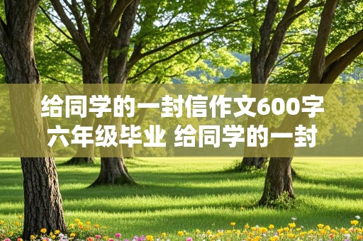 给同学的一封信作文600字六年级毕业 给同学的一封信作文600字六年级毕业篇