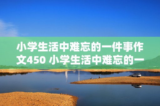 小学生活中难忘的一件事作文450 小学生活中难忘的一件事作文450字