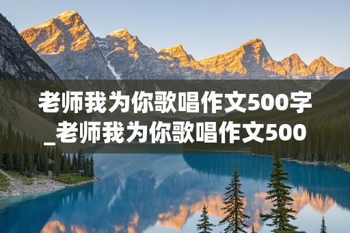 老师我为你歌唱作文500字_老师我为你歌唱作文500字怎么写