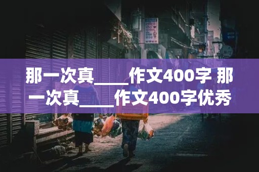 那一次真____作文400字 那一次真____作文400字优秀