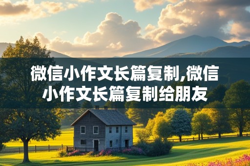 微信小作文长篇复制,微信小作文长篇复制给朋友