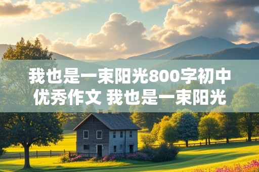 我也是一束阳光800字初中优秀作文 我也是一束阳光800字初中优秀作文记叙文