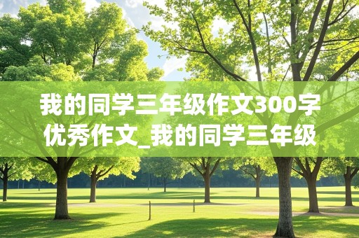 我的同学三年级作文300字优秀作文_我的同学三年级作文300字优秀作文大全