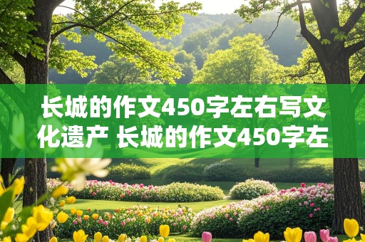 长城的作文450字左右写文化遗产 长城的作文450字左右写文化遗产不用钱的作文