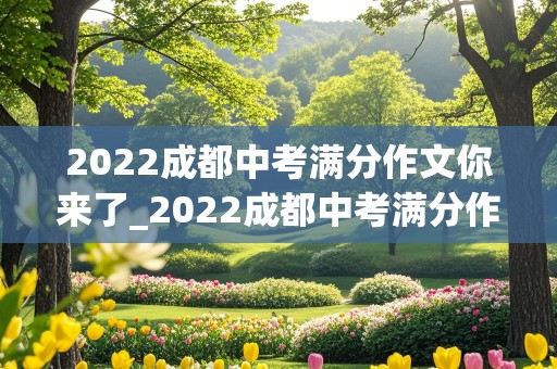 2022成都中考满分作文你来了_2022成都中考满分作文你来了,妈妈