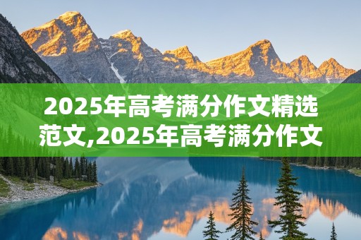 2025年高考满分作文精选范文,2025年高考满分作文精选范文大全