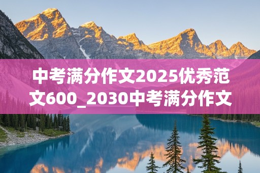 中考满分作文2025优秀范文600_2030中考满分作文