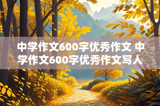 中学作文600字优秀作文 中学作文600字优秀作文写人