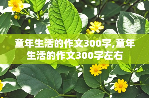 童年生活的作文300字,童年生活的作文300字左右