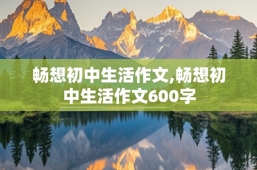 畅想初中生活作文,畅想初中生活作文600字