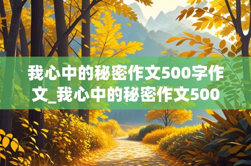 我心中的秘密作文500字作文_我心中的秘密作文500字作文免费