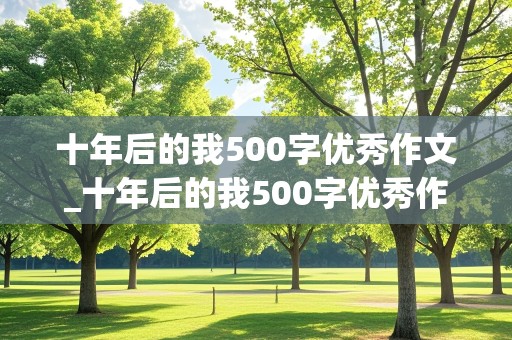 十年后的我500字优秀作文_十年后的我500字优秀作文初一