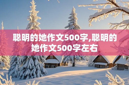 聪明的她作文500字,聪明的她作文500字左右