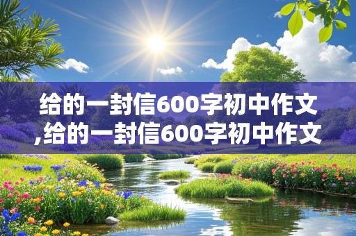 给的一封信600字初中作文,给的一封信600字初中作文梦想